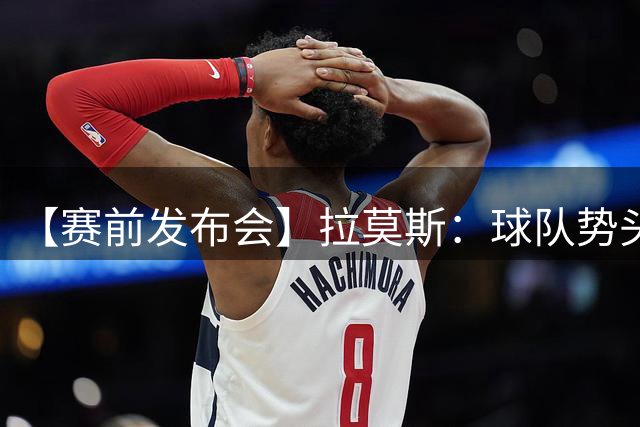 【赛前发布会】拉莫斯：球队势头良好 希望主场取胜