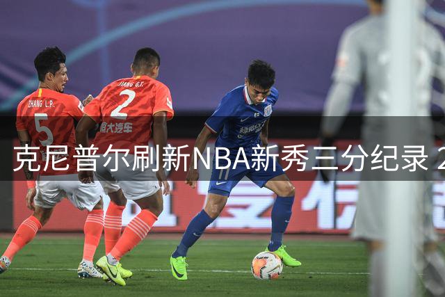 克尼普尔刷新NBA新秀三分纪录 273记高居历史第一