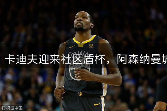 卡迪夫迎来社区盾杯，阿森纳曼城决战千禧球场