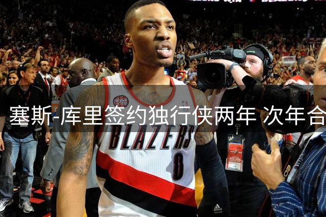 塞斯-库里签约独行侠两年 次年合同非保障