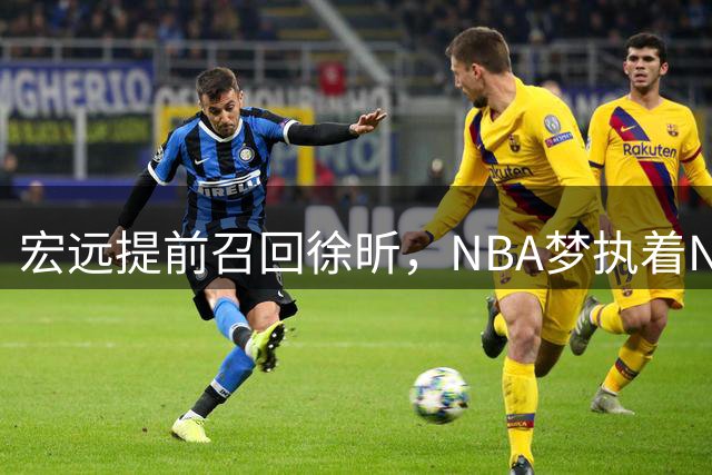 宏远提前召回徐昕，NBA梦执着NCAA路；福建截胡刘李助内线补强