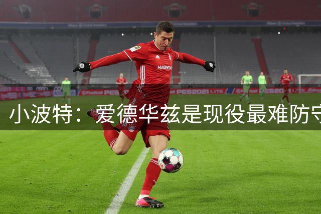 小波特：爱德华兹是现役最难防守的球员 防文班亚马要顶他下盘