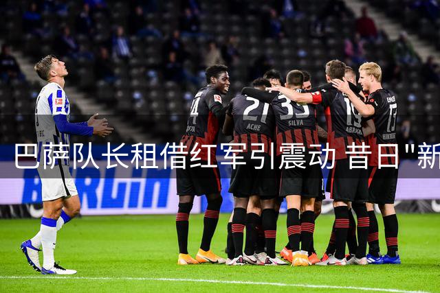 巴萨队长租借红军引震动 昔日"新普约尔"命运转折