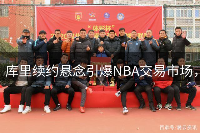 库里续约悬念引爆NBA交易市场，勇士重建计划浮出水面
