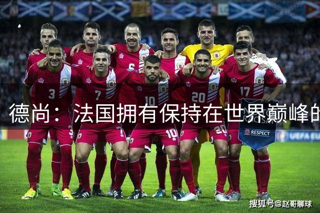 德尚：法国拥有保持在世界巅峰的基石 国家队生涯结束但不是退休