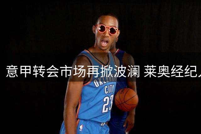 意甲转会市场再掀波澜 莱奥经纪人主动接洽罗马引热议