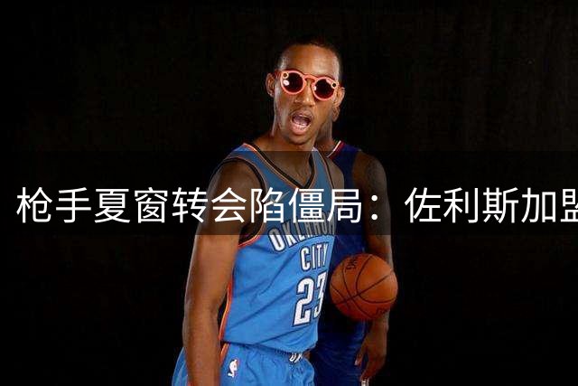 枪手夏窗转会陷僵局：佐利斯加盟在即 吉马良斯交易恐流产