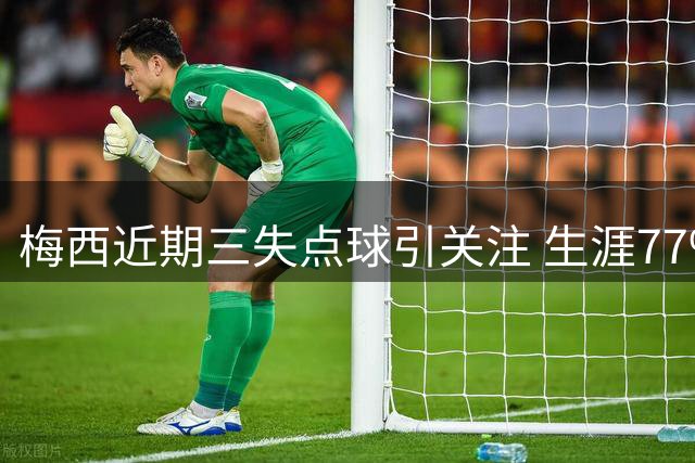 梅西近期三失点球引关注 生涯77%命中率显异常
