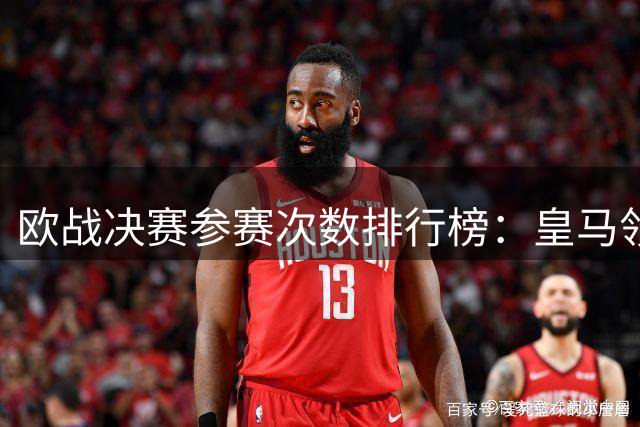 欧战决赛参赛次数排行榜：皇马领跑，巴萨紧随其后