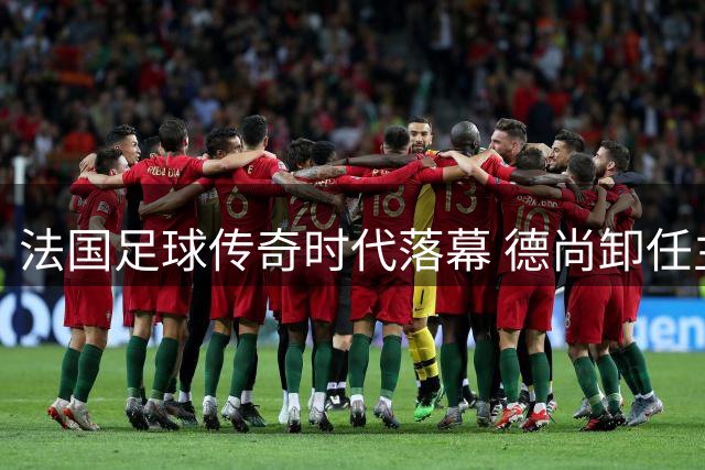 法国足球传奇时代落幕 德尚卸任主帅含泪告别 姆巴佩深情致谢