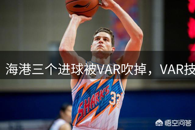 海港三个进球被VAR吹掉，VAR技术真的让比赛变得更加公正了吗？