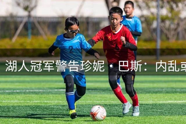 湖人冠军警告珍妮·巴斯：内乱或吓跑自由球员并流失球迷