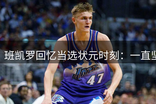 班凯罗回忆当选状元时刻：一直坚信自己是最强新秀