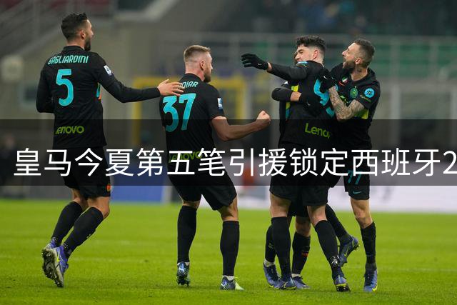 皇马今夏第五笔引援锁定西班牙21岁锋线新星 斥资2500万欧元签下本土新锐射手