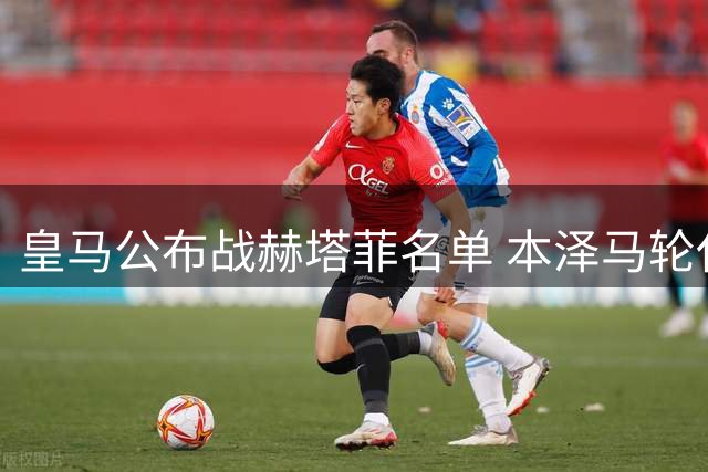 皇马公布战赫塔菲名单 本泽马轮休无缘登场