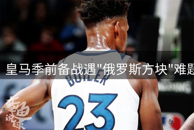 皇马季前备战遇"俄罗斯方块"难题 穆帅如何应对七批国脚归队潮
