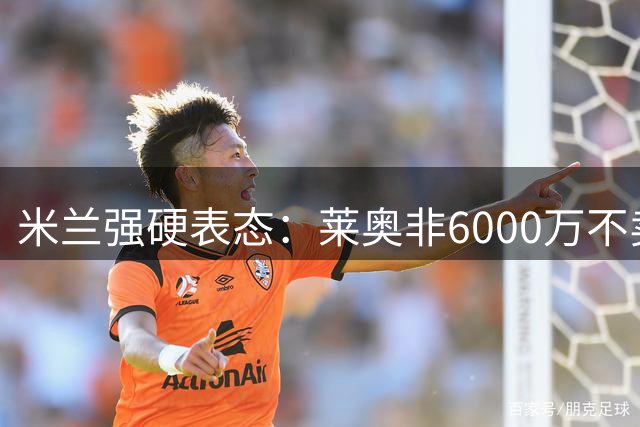米兰强硬表态：莱奥非6000万不卖 土超双雄遭遇转会僵局