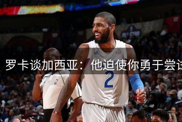 罗卡谈加西亚：他迫使你勇于尝试