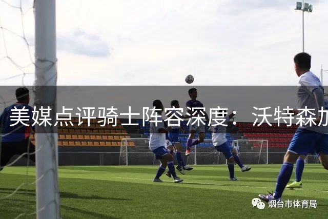 美媒点评骑士阵容深度：沃特森加盟难改争冠前景