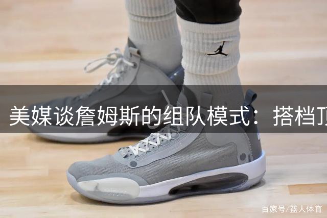 美媒谈詹姆斯的组队模式：搭档顶级外线得分手和前五级别内线