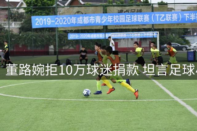 董路婉拒10万球迷捐款 坦言足球小将运营已改善