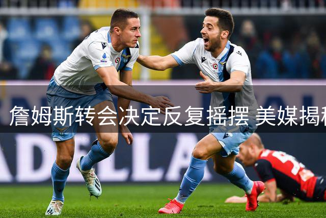 詹姆斯转会决定反复摇摆 美媒揭秘背后真实考量
