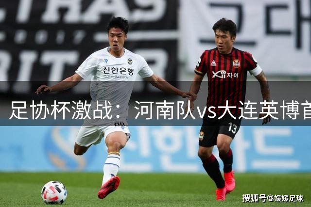 足协杯激战：河南队vs大连英博首发阵容曝光，双箭头出击