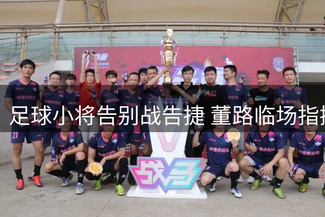 足球小将告别战告捷 董路临场指挥助力大胜