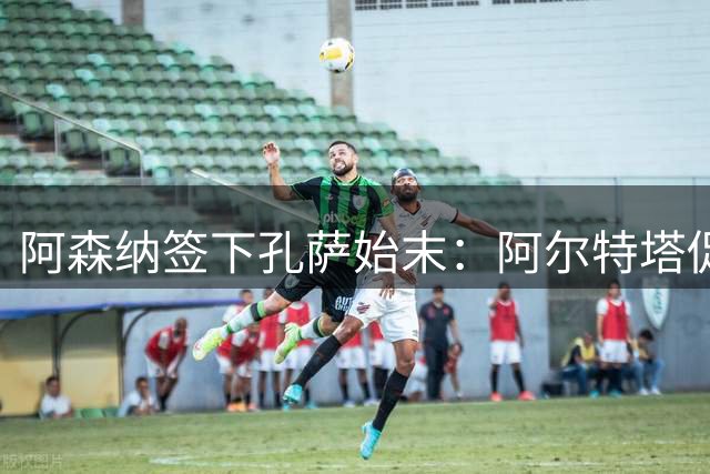 阿森纳签下孔萨始末：阿尔特塔促成重要转会