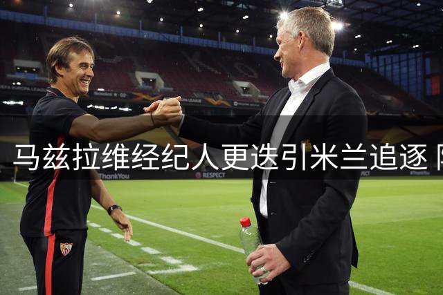 马兹拉维经纪人更迭引米兰追逐 阿莫林欲重聚昔日爱将